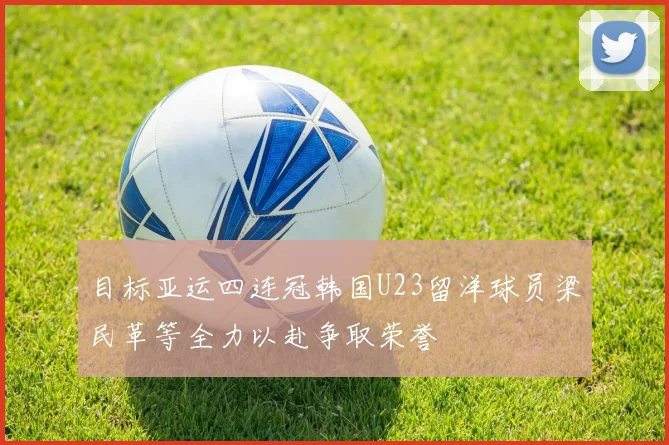 目标亚运四连冠韩国U23留洋球员梁民革等全力以赴争取荣誉
