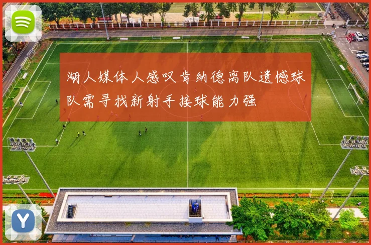 湖人媒体人感叹肯纳德离队遗憾球队需寻找新射手接球能力强