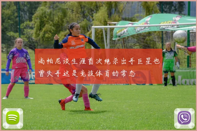 尚帕尼谈生涯首次绝杀出手巨星也曾失手这是竞技体育的常态