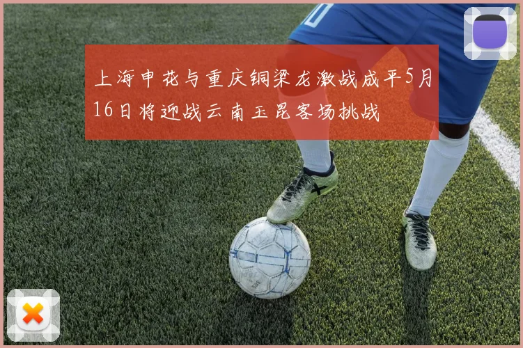 上海申花与重庆铜梁龙激战成平5月16日将迎战云南玉昆客场挑战