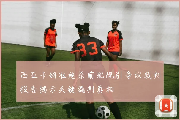 西亚卡姆准绝杀前犯规引争议裁判报告揭示关键漏判真相