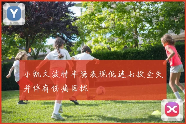 小凯文波特半场表现低迷七投全失并伴有伤痛困扰