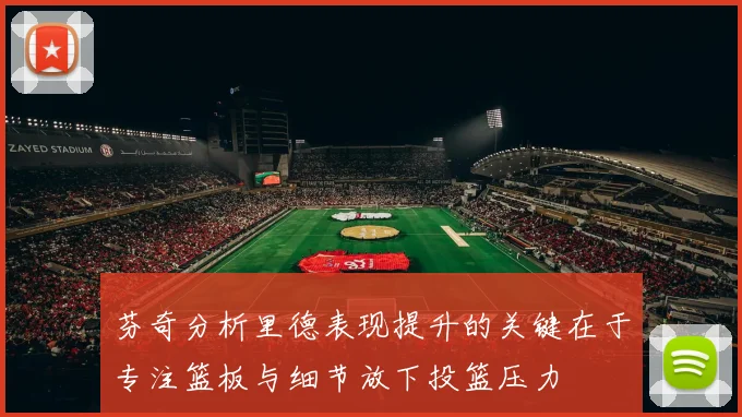 芬奇分析里德表现提升的关键在于专注篮板与细节放下投篮压力