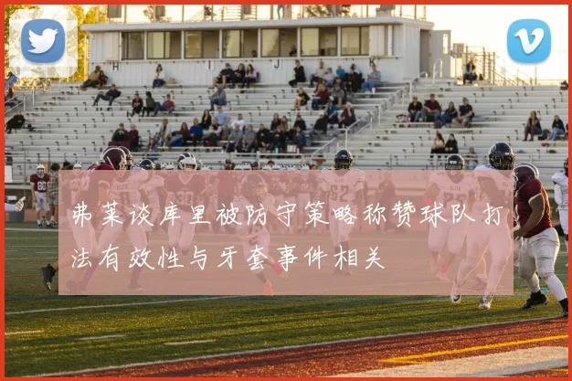 弗莱谈库里被防守策略称赞球队打法有效性与牙套事件相关
