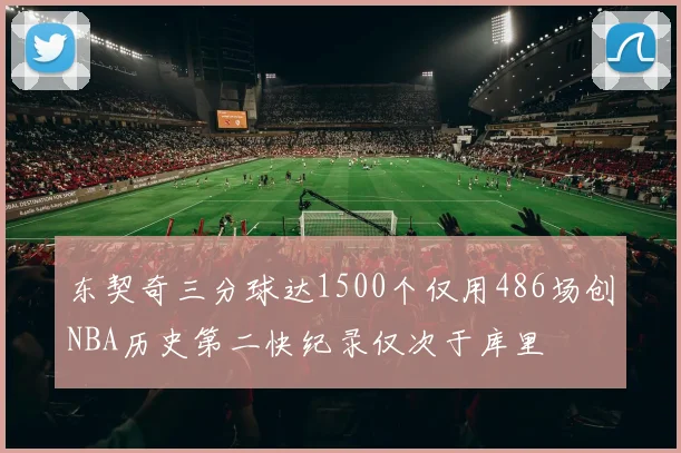 东契奇三分球达1500个仅用486场创NBA历史第二快纪录仅次于库里
