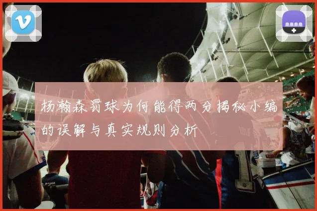 杨瀚森罚球为何能得两分揭秘小编的误解与真实规则分析
