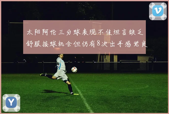太阳阿伦三分球表现不佳坦言缺乏舒服接球机会但仍有8次出手感觉良好
