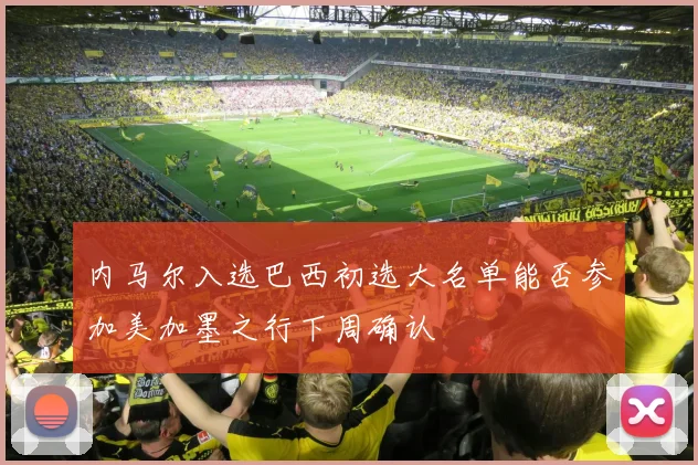 内马尔入选巴西初选大名单能否参加美加墨之行下周确认