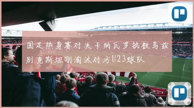 国足热身赛对决卡纳瓦罗执教乌兹别克斯坦刚淘汰对方U23球队
