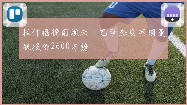拉什福德前途未卜巴萨态度不明曼联报价2600万镑