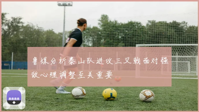 鲁媒分析泰山队进攻三叉戟面对强敌心理调整至关重要
