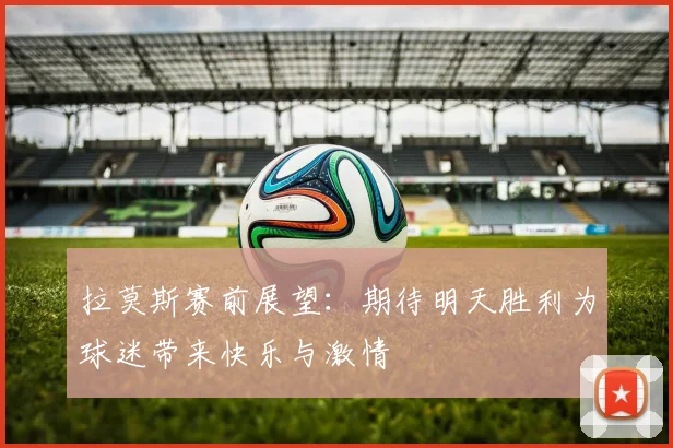 拉莫斯赛前展望：期待明天胜利为球迷带来快乐与激情