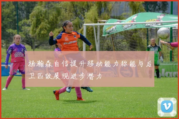 杨瀚森自信提升移动能力称能与后卫匹敌展现进步潜力