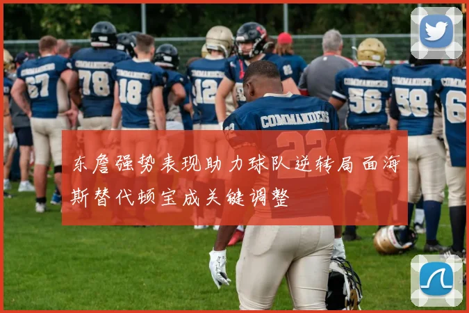 东詹强势表现助力球队逆转局面海斯替代顿宝成关键调整