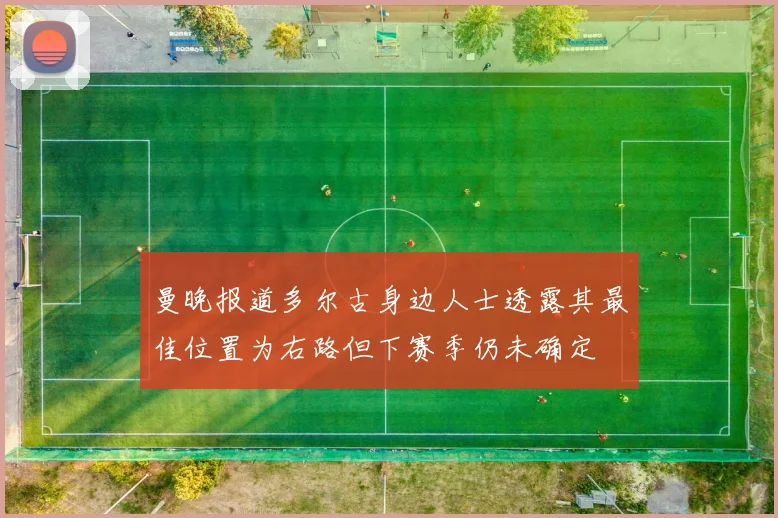 曼晚报道多尔古身边人士透露其最佳位置为右路但下赛季仍未确定
