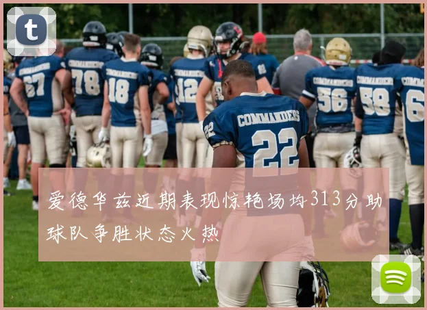 爱德华兹近期表现惊艳场均313分助球队争胜状态火热