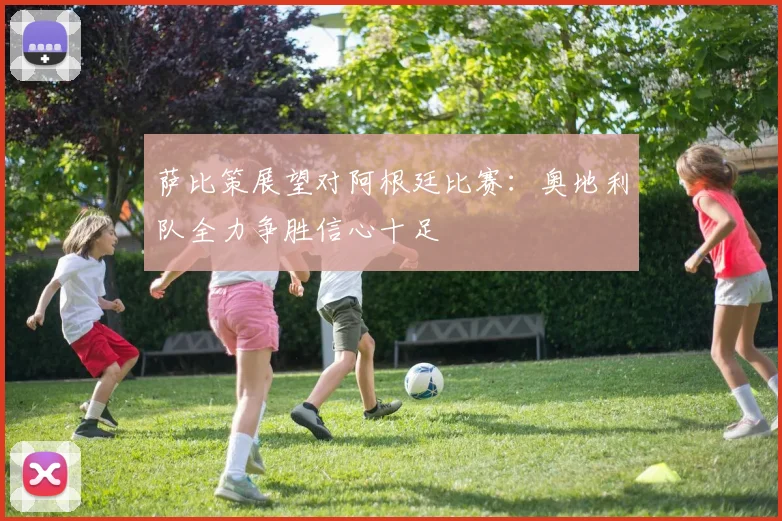 萨比策展望对阿根廷比赛：奥地利队全力争胜信心十足
