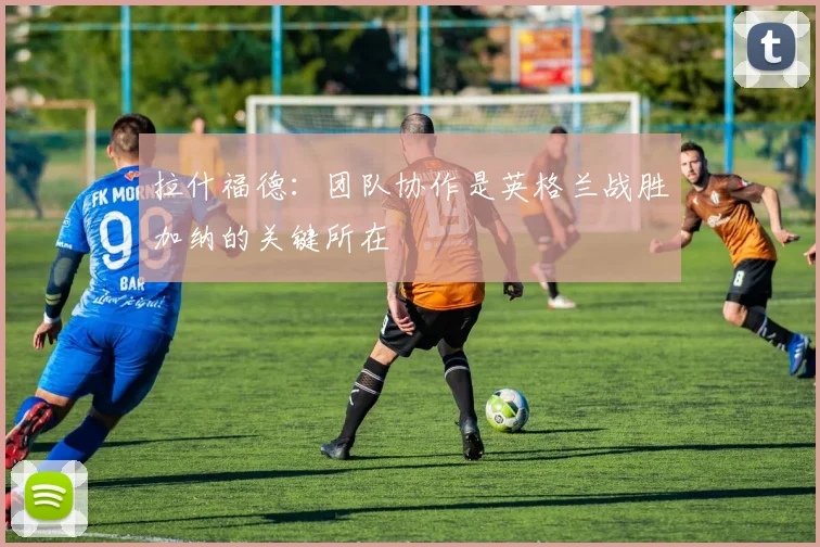 拉什福德：团队协作是英格兰战胜加纳的关键所在