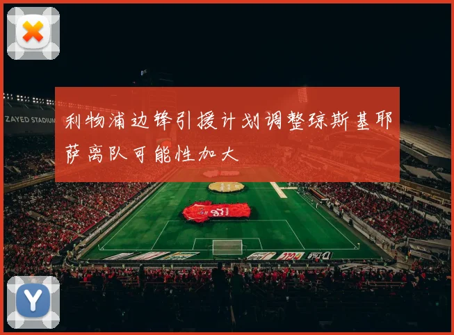 利物浦边锋引援计划调整琼斯基耶萨离队可能性加大