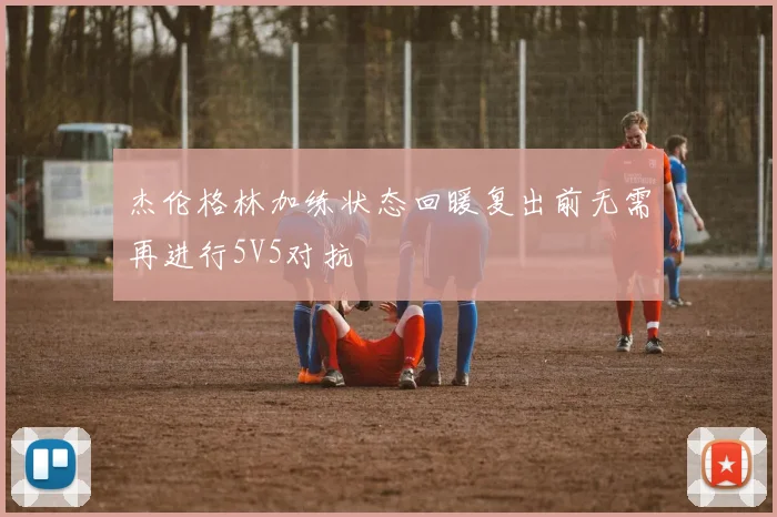 杰伦格林加练状态回暖复出前无需再进行5V5对抗